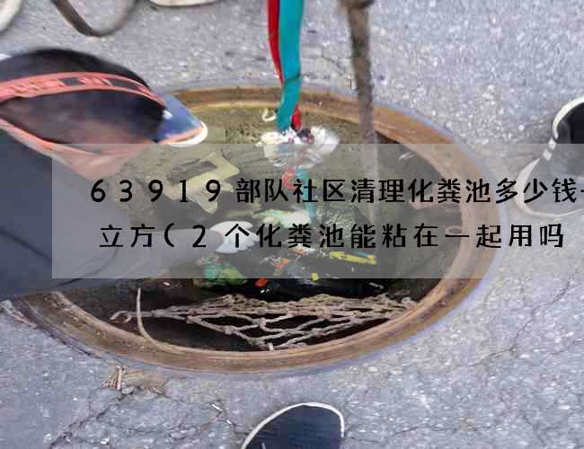 63919部队社区清理化粪池多少钱一个立方(2个化粪池能粘在一起用吗) 63919部队社区清理化粪池多少钱一个立方(2个化粪池能粘在一起用吗)