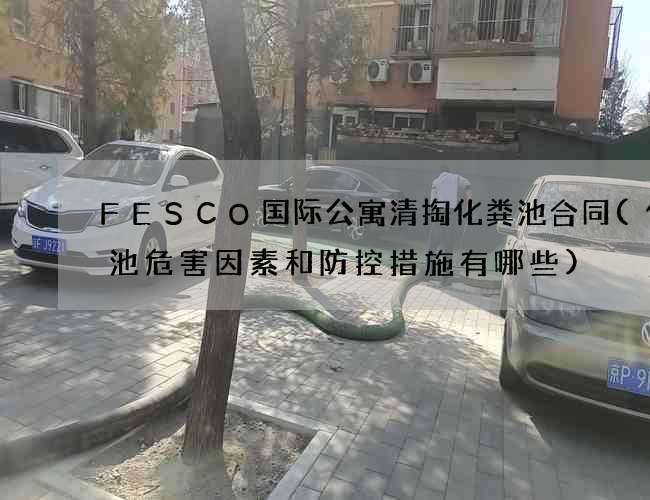 FESCO国际公寓清掏化粪池合同(化粪池危害因素和防控措施有哪些)
