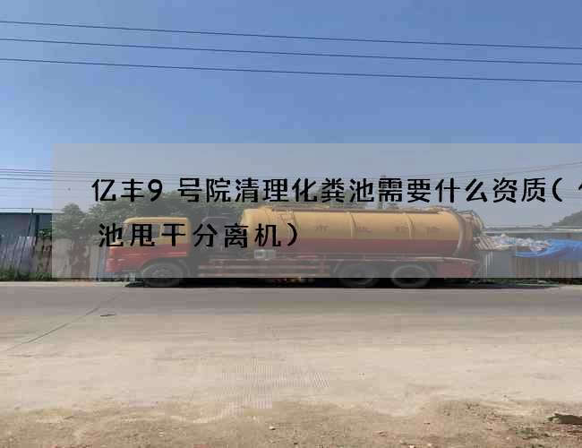 亿丰9号院清理化粪池需要什么资质(化粪池甩干分离机)