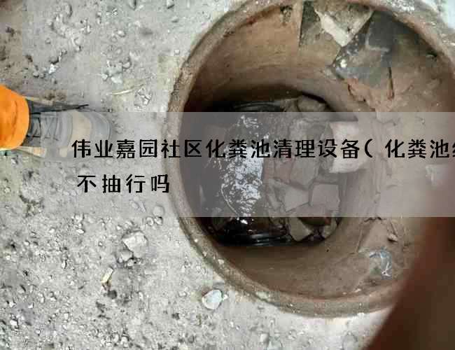 伟业嘉园社区化粪池清理设备(化粪池终身不抽行吗) 伟业嘉园社区化粪池清理设备(化粪池终身不抽行吗)