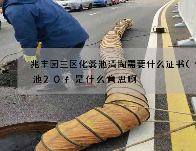 兆丰园三区化粪池清掏需要什么证书(化粪池20f是什么意思啊) 兆丰园三区化粪池清掏需要什么证书(化粪池20f是什么意思啊)