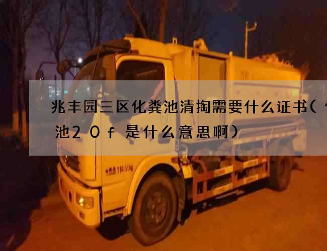 兆丰园三区化粪池清掏需要什么证书(化粪池20f是什么意思啊)