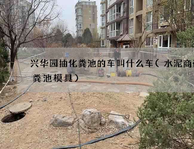兴华园抽化粪池的车叫什么车(水泥商砼化粪池模具)