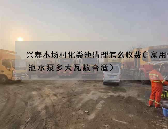 兴寿木场村化粪池清理怎么收费(家用化粪池水泵多大瓦数合适)