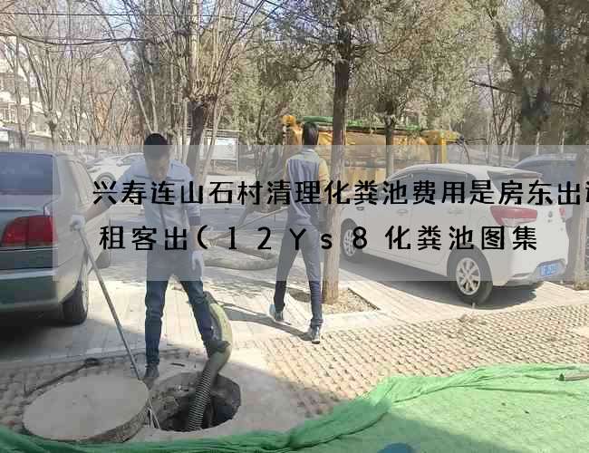 兴寿连山石村清理化粪池费用是房东出还是租客出(12Ys8化粪池图集) 兴寿连山石村清理化粪池费用是房东出还是租客出(12Ys8化粪池图集)