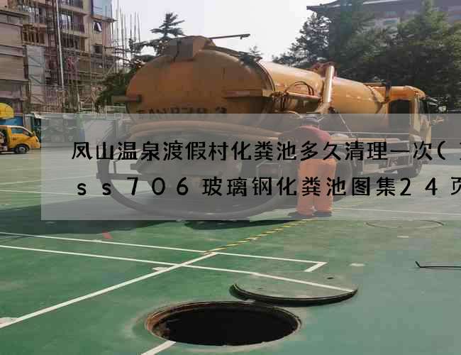 凤山温泉渡假村化粪池多久清理一次(14ss706玻璃钢化粪池图集24页) 凤山温泉渡假村化粪池多久清理一次(14ss706玻璃钢化粪池图集24页)