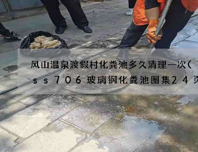 凤山温泉渡假村化粪池多久清理一次(14ss706玻璃钢化粪池图集24页)