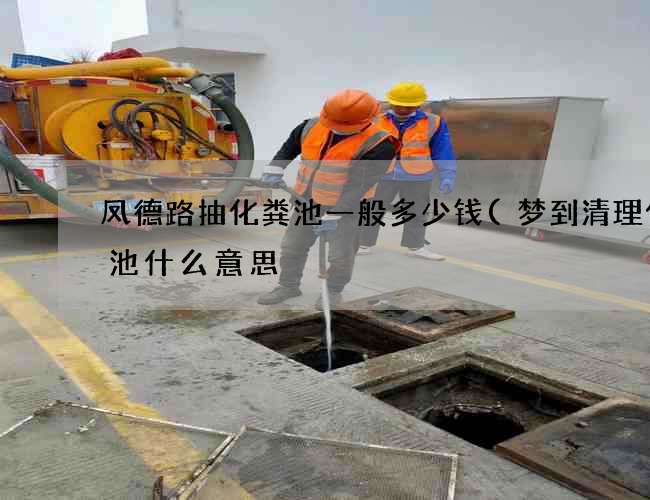 凤德路抽化粪池一般多少钱(梦到清理化粪池什么意思) 凤德路抽化粪池一般多少钱(梦到清理化粪池什么意思)