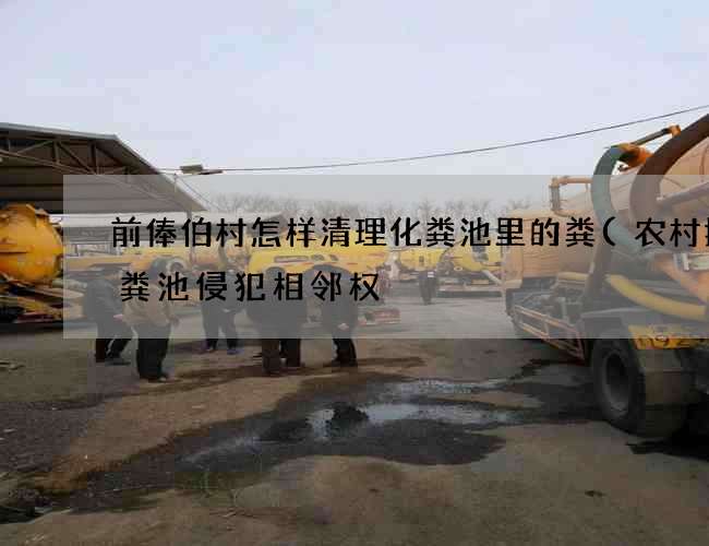 前俸伯村怎样清理化粪池里的粪(农村挖化粪池侵犯相邻权) 前俸伯村怎样清理化粪池里的粪(农村挖化粪池侵犯相邻权)