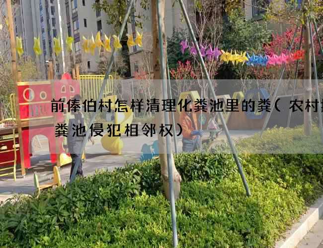 前俸伯村怎样清理化粪池里的粪(农村挖化粪池侵犯相邻权)