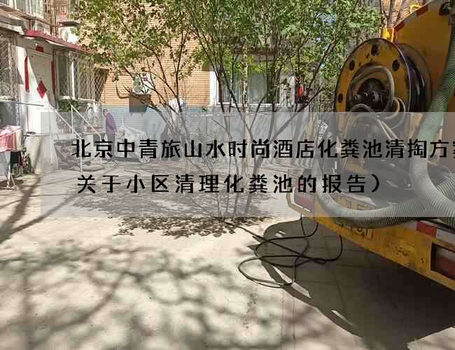 北京中青旅山水时尚酒店化粪池清掏方案(关于小区清理化粪池的报告)