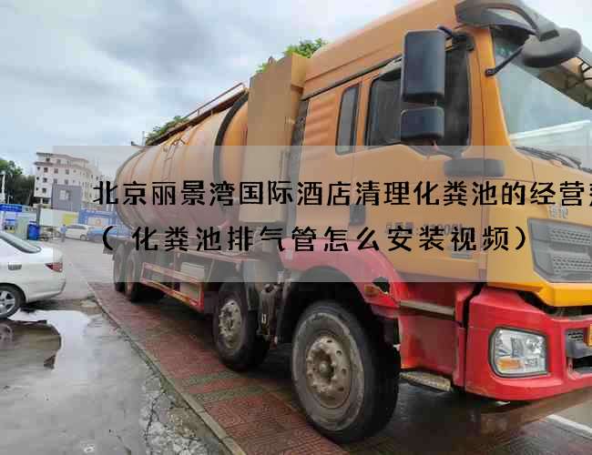 北京丽景湾国际酒店清理化粪池的经营范围(化粪池排气管怎么安装视频)