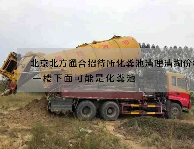 北京北方通合招待所化粪池清理清掏价格(一楼下面可能是化粪池) 北京北方通合招待所化粪池清理清掏价格(一楼下面可能是化粪池)