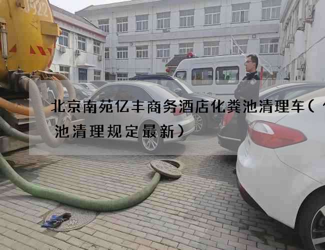 北京南苑亿丰商务酒店化粪池清理车(化粪池清理规定最新)