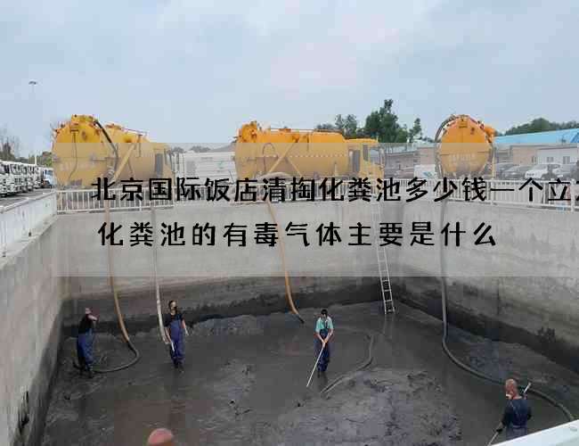 北京国际饭店清掏化粪池多少钱一个立方(化粪池的有毒气体主要是什么) 北京国际饭店清掏化粪池多少钱一个立方(化粪池的有毒气体主要是什么)