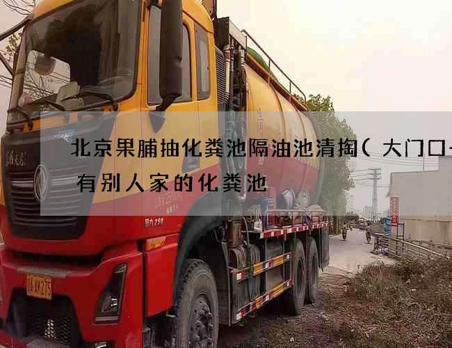 北京果脯抽化粪池隔油池清掏(大门口一侧有别人家的化粪池) 北京果脯抽化粪池隔油池清掏(大门口一侧有别人家的化粪池)
