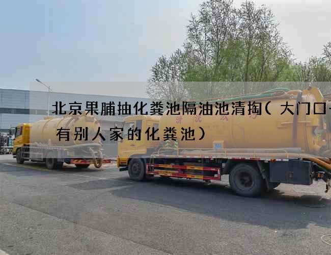 北京果脯抽化粪池隔油池清掏(大门口一侧有别人家的化粪池)
