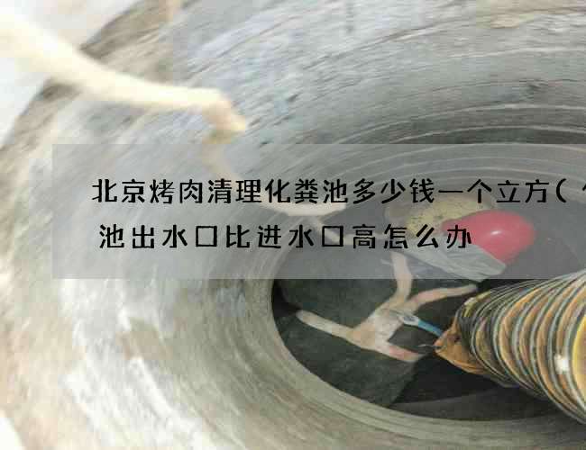 北京烤肉清理化粪池多少钱一个立方(化粪池出水口比进水口高怎么办) 北京烤肉清理化粪池多少钱一个立方(化粪池出水口比进水口高怎么办)