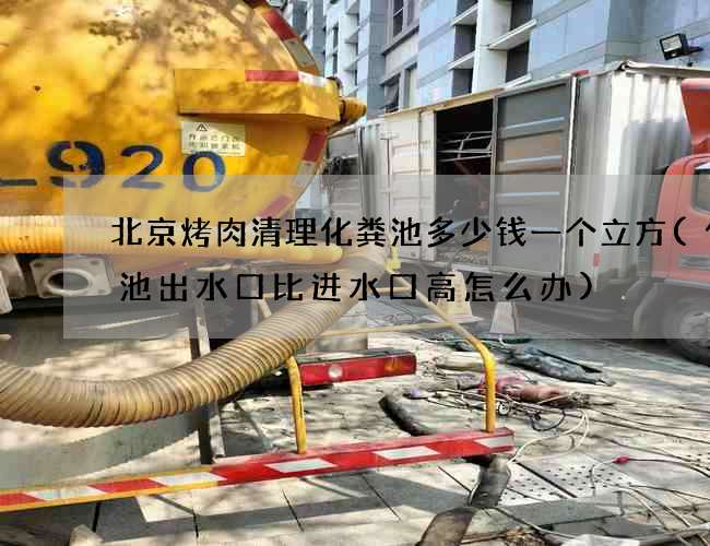 北京烤肉清理化粪池多少钱一个立方(化粪池出水口比进水口高怎么办)
