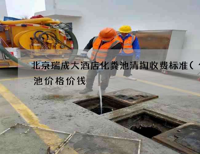 北京瑞成大酒店化粪池清掏收费标准(化粪池价格价钱) 北京瑞成大酒店化粪池清掏收费标准(化粪池价格价钱)