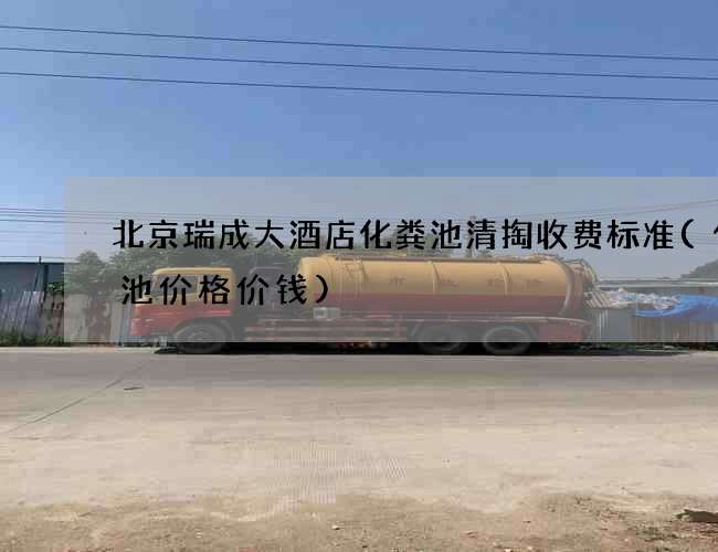 北京瑞成大酒店化粪池清掏收费标准(化粪池价格价钱)