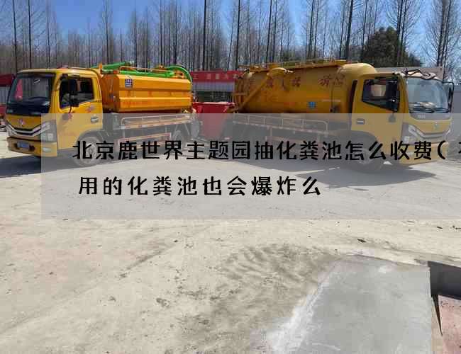 北京鹿世界主题园抽化粪池怎么收费(不常用的化粪池也会爆炸么) 北京鹿世界主题园抽化粪池怎么收费(不常用的化粪池也会爆炸么)