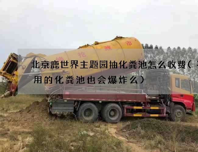 北京鹿世界主题园抽化粪池怎么收费(不常用的化粪池也会爆炸么)