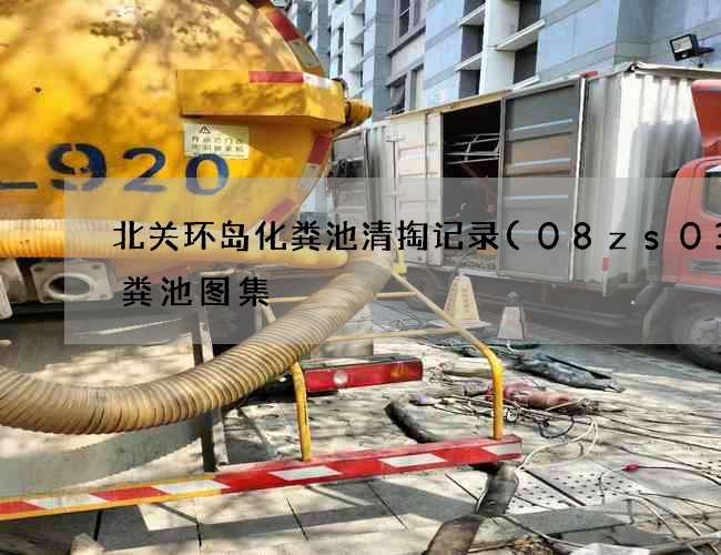 北关环岛化粪池清掏记录(08zs03化粪池图集) 北关环岛化粪池清掏记录(08zs03化粪池图集)