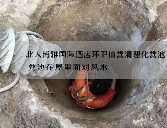 北大博雅国际酒店环卫抽粪清理化粪池(化粪池在屋里面对风水) 北大博雅国际酒店环卫抽粪清理化粪池(化粪池在屋里面对风水)