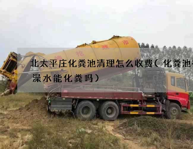 北太平庄化粪池清理怎么收费(化粪池有洗澡水能化粪吗)