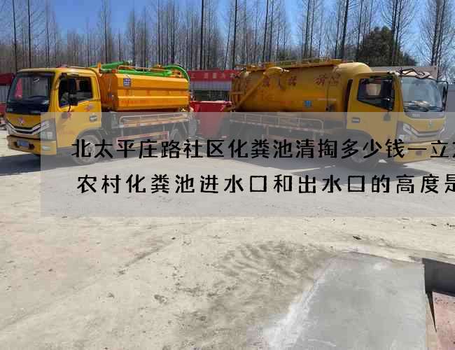 北太平庄路社区化粪池清掏多少钱一立方(农村化粪池进水口和出水口的高度是多少)