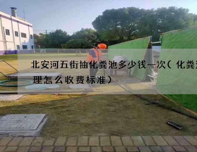 北安河五街抽化粪池多少钱一次(化粪池清理怎么收费标准)