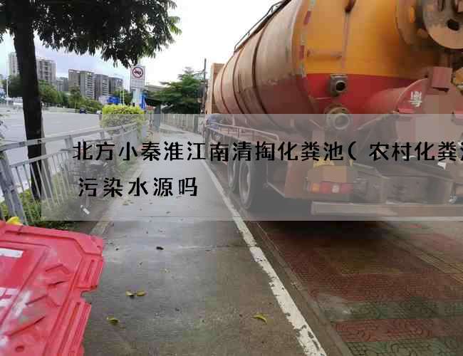 北方小秦淮江南清掏化粪池(农村化粪池会污染水源吗) 北方小秦淮江南清掏化粪池(农村化粪池会污染水源吗)