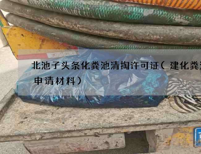 北池子头条化粪池清掏许可证(建化粪池的申请材料)