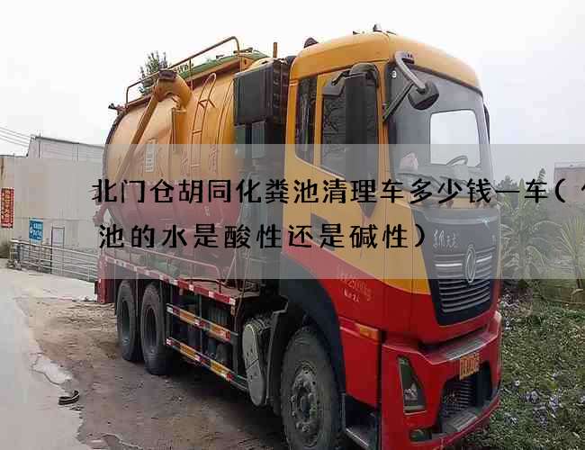 北门仓胡同化粪池清理车多少钱一车(化粪池的水是酸性还是碱性)
