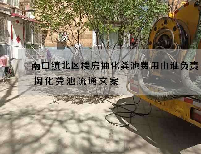 南口镇北区楼房抽化粪池费用由谁负责(清掏化粪池疏通文案) 南口镇北区楼房抽化粪池费用由谁负责(清掏化粪池疏通文案)