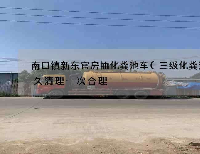 南口镇新东官房抽化粪池车(三级化粪池多久清理一次合理) 南口镇新东官房抽化粪池车(三级化粪池多久清理一次合理)