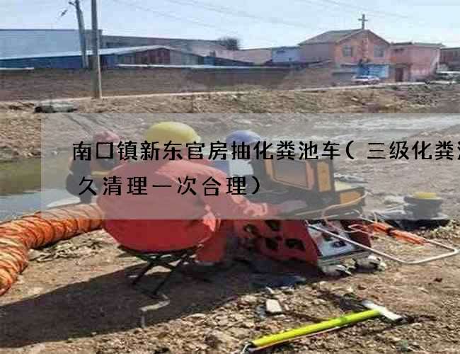 南口镇新东官房抽化粪池车(三级化粪池多久清理一次合理)