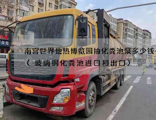 南宫世界地热博览园抽化粪池泵多少钱一台(玻璃钢化粪池进口和出口)