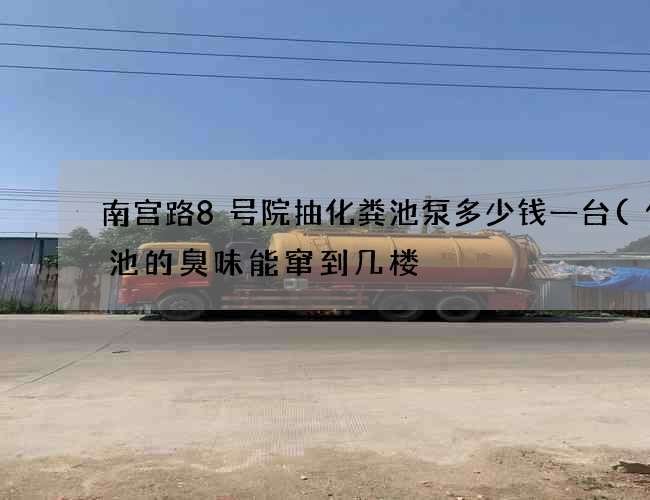 南宫路8号院抽化粪池泵多少钱一台(化粪池的臭味能窜到几楼) 南宫路8号院抽化粪池泵多少钱一台(化粪池的臭味能窜到几楼)