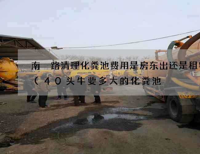 南嶣路清理化粪池费用是房东出还是租客出(40头牛要多大的化粪池) 南嶣路清理化粪池费用是房东出还是租客出(40头牛要多大的化粪池)