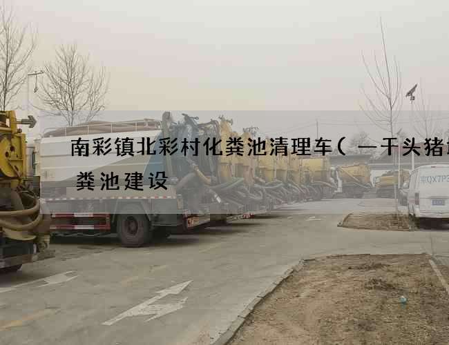 南彩镇北彩村化粪池清理车(一千头猪场化粪池建设) 南彩镇北彩村化粪池清理车(一千头猪场化粪池建设)