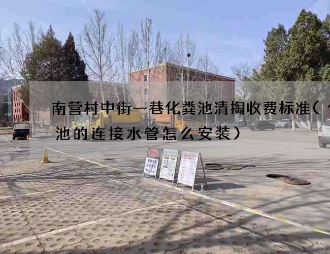 南营村中街一巷化粪池清掏收费标准(化粪池的连接水管怎么安装)