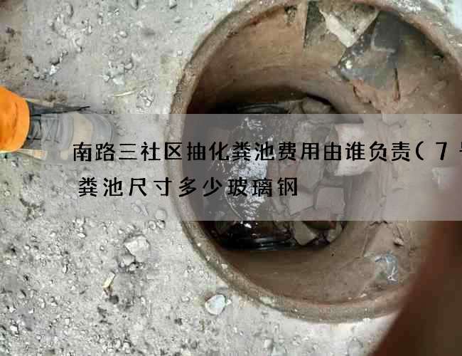 南路三社区抽化粪池费用由谁负责(7号化粪池尺寸多少玻璃钢) 南路三社区抽化粪池费用由谁负责(7号化粪池尺寸多少玻璃钢)