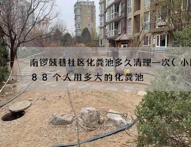 南锣鼓巷社区化粪池多久清理一次(小区288个人用多大的化粪池) 南锣鼓巷社区化粪池多久清理一次(小区288个人用多大的化粪池)