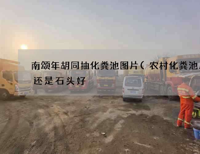 南颂年胡同抽化粪池图片(农村化粪池用砖还是石头好) 南颂年胡同抽化粪池图片(农村化粪池用砖还是石头好)