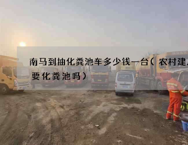 南马到抽化粪池车多少钱一台(农村建房需要化粪池吗)