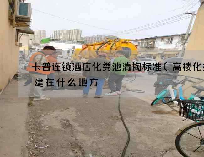 卡普连锁酒店化粪池清掏标准(高楼化粪池建在什么地方) 卡普连锁酒店化粪池清掏标准(高楼化粪池建在什么地方)