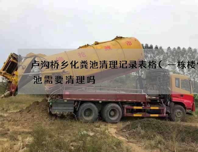 卢沟桥乡化粪池清理记录表格(一栋楼化粪池需要清理吗) 卢沟桥乡化粪池清理记录表格(一栋楼化粪池需要清理吗)