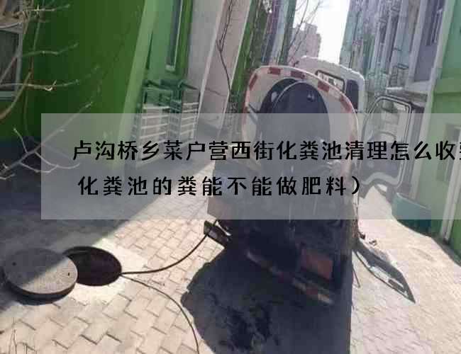 卢沟桥乡菜户营西街化粪池清理怎么收费(化粪池的粪能不能做肥料)